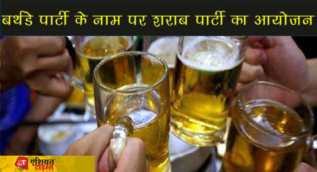 बर्थडे पार्टी के नाम पर शराब पार्टी का आयोजन