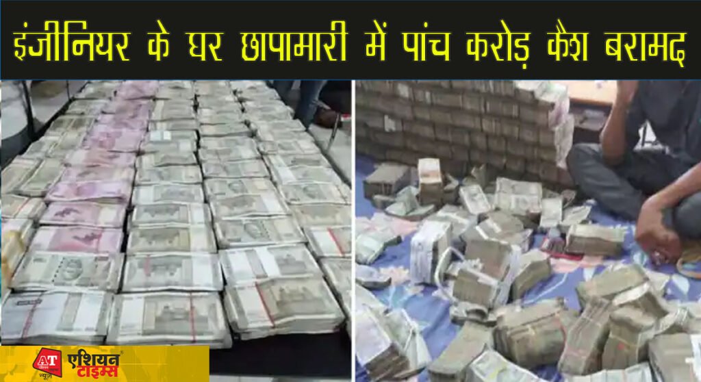 इंजीनियर के घर छापामारी में पांच करोड़ कैश बरामद