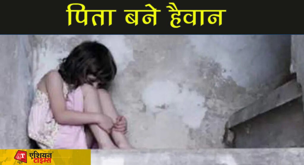 पिता बने हैवान: 4 महीनों तक बेटी का किया रेप